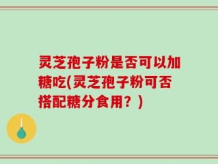 灵芝孢子粉是否可以加糖吃(灵芝孢子粉可否搭配糖分食用？)