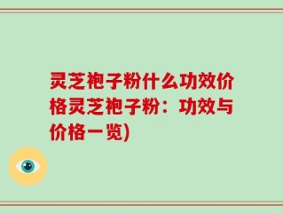 灵芝袍子粉什么功效价格灵芝袍子粉：功效与价格一览)