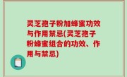 灵芝孢子粉加蜂蜜功效与作用禁忌(灵芝孢子粉蜂蜜组合的功效、作用与禁忌)