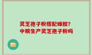 灵芝孢子粉搭配蜂胶？中粮生产灵芝孢子粉吗