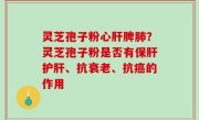灵芝孢子粉心肝脾肺？灵芝孢子粉是否有保肝护肝、抗衰老、抗癌的作用