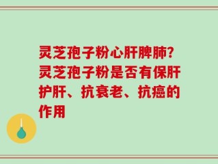 灵芝孢子粉心肝脾肺？灵芝孢子粉是否有保肝护肝、抗衰老、抗癌的作用