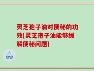 灵芝孢子油对便秘的功效(灵芝孢子油能够缓解便秘问题)