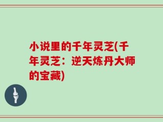 小说里的千年灵芝(千年灵芝：逆天炼丹大师的宝藏)