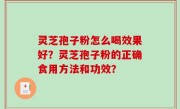 灵芝孢子粉怎么喝效果好？灵芝孢子粉的正确食用方法和功效？