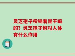 灵芝孢子粉喝着是干嘛的？灵芝孢子粉对人体有什么作用