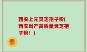 西安上元灵芝孢子粉(西安出产高质量灵芝孢子粉！)