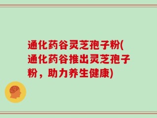 通化药谷灵芝孢子粉(通化药谷推出灵芝孢子粉，助力养生健康)