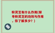 粉灵芝有什么作用(探寻粉灵芝的功效与作用，你了解多少？)