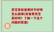 灵芝茶反复煮好不好呀怎么回事(反复煮灵芝茶好吗？了解一下这个问题的答案)