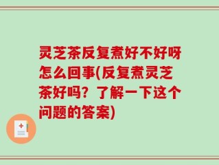 灵芝茶反复煮好不好呀怎么回事(反复煮灵芝茶好吗？了解一下这个问题的答案)