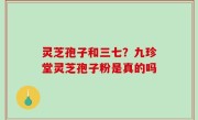 灵芝孢子和三七？九珍堂灵芝孢子粉是真的吗