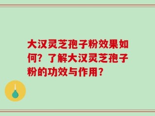 大汉灵芝孢子粉效果如何？了解大汉灵芝孢子粉的功效与作用？