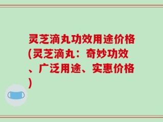 灵芝滴丸功效用途价格(灵芝滴丸：奇妙功效、广泛用途、实惠价格)