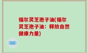 福尔灵芝孢子油(福尔灵芝孢子油：释放自然健康力量)