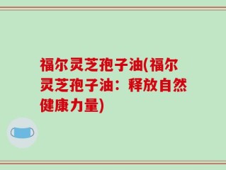 福尔灵芝孢子油(福尔灵芝孢子油：释放自然健康力量)