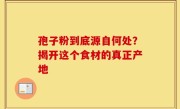 孢子粉到底源自何处？揭开这个食材的真正产地