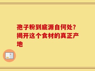孢子粉到底源自何处？揭开这个食材的真正产地