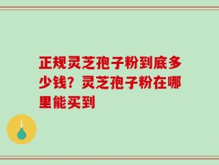 正规灵芝孢子粉到底多少钱？灵芝孢子粉在哪里能买到
