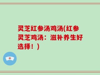 灵芝红参汤鸡汤(红参灵芝鸡汤：滋补养生好选择！)