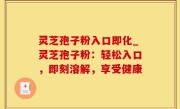 灵芝孢子粉入口即化_灵芝孢子粉：轻松入口，即刻溶解，享受健康