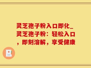 灵芝孢子粉入口即化_灵芝孢子粉：轻松入口，即刻溶解，享受健康