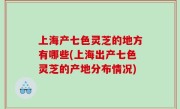 上海产七色灵芝的地方有哪些(上海出产七色灵芝的产地分布情况)