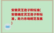 安徽灵芝孢子粉标准(安徽确定灵芝孢子粉标准，助力市场规范发展)