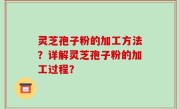 灵芝孢子粉的加工方法？详解灵芝孢子粉的加工过程？