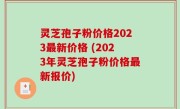 灵芝孢子粉价格2023最新价格 (2023年灵芝孢子粉价格最新报价)