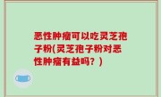 恶性肿瘤可以吃灵芝孢子粉(灵芝孢子粉对恶性肿瘤有益吗？)