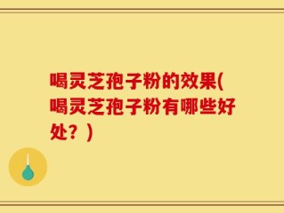 喝灵芝孢子粉的效果(喝灵芝孢子粉有哪些好处？)