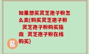 如果想买灵芝孢子粉怎么卖(购买灵芝孢子粉  灵芝孢子粉购买指南  灵芝孢子粉在线购买)
