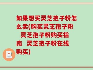 如果想买灵芝孢子粉怎么卖(购买灵芝孢子粉  灵芝孢子粉购买指南  灵芝孢子粉在线购买)