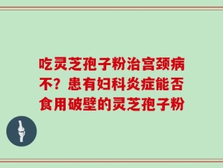吃灵芝孢子粉治宫颈病不？患有妇科炎症能否食用破壁的灵芝孢子粉