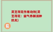 灵芝荷花作用功效(灵芝荷花：益气养颜消肿抗炎)