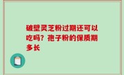 破壁灵芝粉过期还可以吃吗？孢子粉的保质期多长