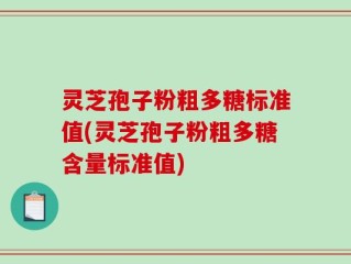 灵芝孢子粉粗多糖标准值(灵芝孢子粉粗多糖含量标准值)