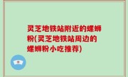 灵芝地铁站附近的螺蛳粉(灵芝地铁站周边的螺蛳粉小吃推荐)