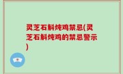 灵芝石斛炖鸡禁忌(灵芝石斛炖鸡的禁忌警示)