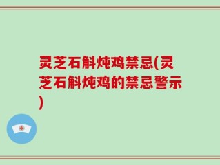 灵芝石斛炖鸡禁忌(灵芝石斛炖鸡的禁忌警示)