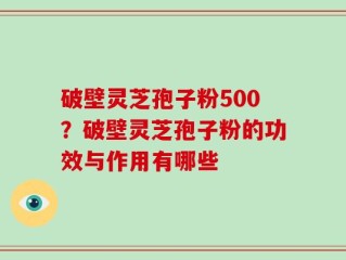 破壁灵芝孢子粉500？破壁灵芝孢子粉的功效与作用有哪些