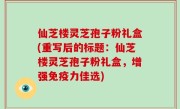 仙芝楼灵芝孢子粉礼盒(重写后的标题：仙芝楼灵芝孢子粉礼盒，增强免疫力佳选)