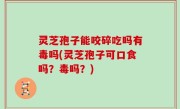 灵芝孢子能咬碎吃吗有毒吗(灵芝孢子可口食吗？毒吗？)
