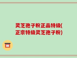 灵芝孢子粉正品特级(正宗特级灵芝孢子粉)