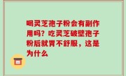 喝灵芝孢子粉会有副作用吗？吃灵芝破壁孢子粉后就胃不舒服，这是为什么