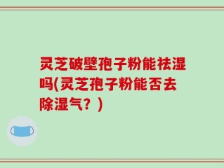 灵芝破壁孢子粉能祛湿吗(灵芝孢子粉能否去除湿气？)