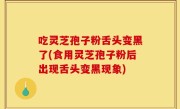 吃灵芝孢子粉舌头变黑了(食用灵芝孢子粉后出现舌头变黑现象)