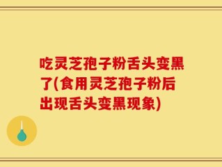 吃灵芝孢子粉舌头变黑了(食用灵芝孢子粉后出现舌头变黑现象)