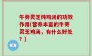 牛蒡灵芝炖鸡汤的功效作用(营养丰富的牛蒡灵芝鸡汤，有什么好处？)